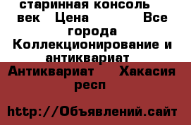 старинная консоль 19 век › Цена ­ 7 500 - Все города Коллекционирование и антиквариат » Антиквариат   . Хакасия респ.